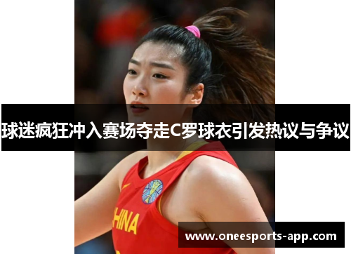球迷疯狂冲入赛场夺走C罗球衣引发热议与争议
