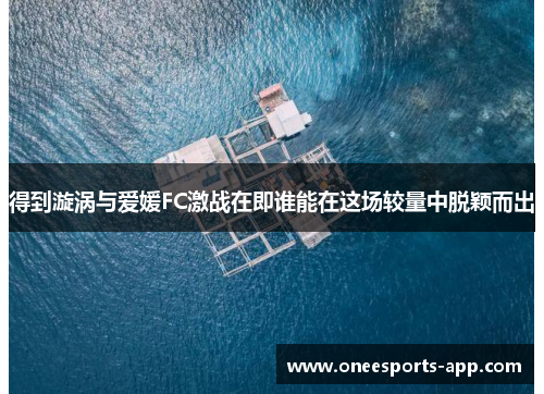 得到漩涡与爱媛FC激战在即谁能在这场较量中脱颖而出